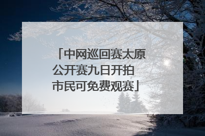 中网巡回赛太原公开赛九日开拍 市民可免费观赛