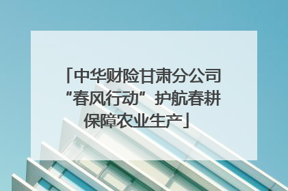 中华财险甘肃分公司“春风行动”护航春耕 保障农业生产