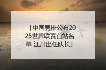 中国男排公布2025世界联赛首站名单 江川出任队长