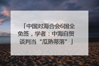 中国对海合会6国全免签，学者：中海自贸谈判当“瓜熟蒂落”