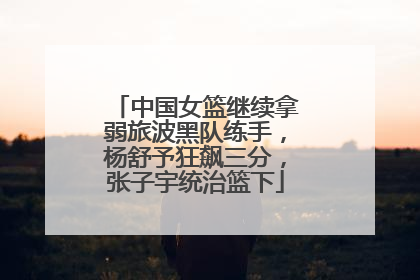 中国女篮继续拿弱旅波黑队练手，杨舒予狂飙三分，张子宇统治篮下