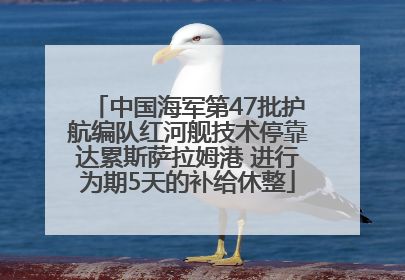 中国海军第47批护航编队红河舰技术停靠达累斯萨拉姆港 进行为期5天的补给休整