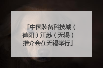 中国装备科技城（德阳）江苏（无锡）推介会在无锡举行