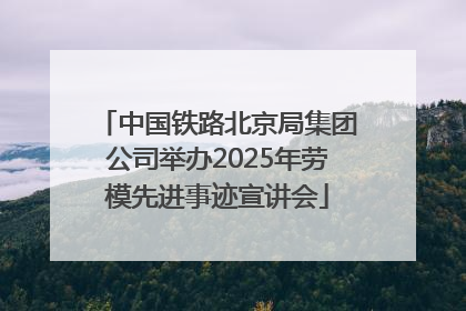 中国铁路北京局集团公司举办2025年劳模先进事迹宣讲会