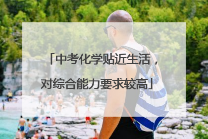 中考化学贴近生活，对综合能力要求较高