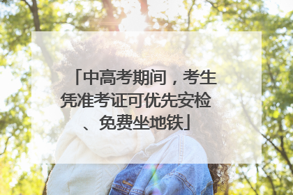 中高考期间，考生凭准考证可优先安检、免费坐地铁