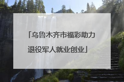乌鲁木齐市福彩助力退役军人就业创业