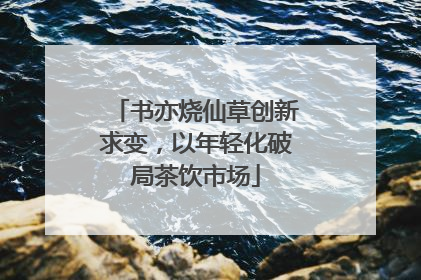 书亦烧仙草创新求变，以年轻化破局茶饮市场