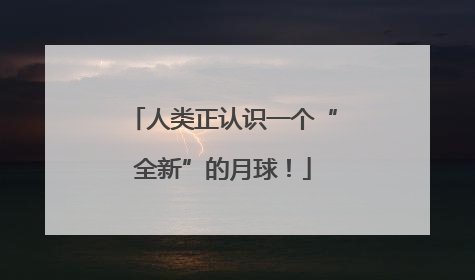 人类正认识一个“全新”的月球！