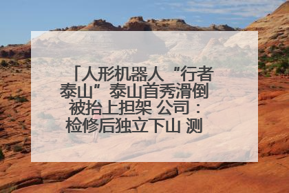 人形机器人“行者泰山”泰山首秀滑倒被抬上担架 公司：检修后独立下山 测试就是为暴露问题