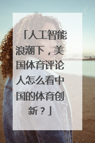 人工智能浪潮下，美国体育评论人怎么看中国的体育创新？