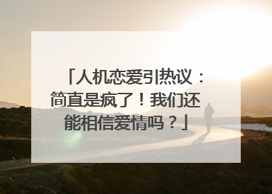 人机恋爱引热议：简直是疯了！我们还能相信爱情吗？