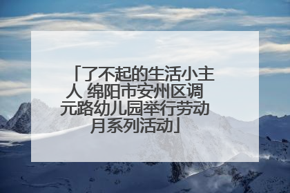 了不起的生活小主人 绵阳市安州区调元路幼儿园举行劳动月系列活动