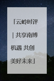 云岭时评｜共享南博机遇 共创美好未来