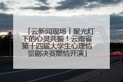 云新闻现场丨聚光灯下的心灵共振！云南省第十四届大学生心理情景剧决赛燃情开演