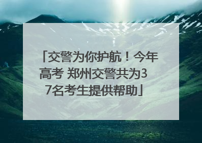 交警为你护航！今年高考 郑州交警共为37名考生提供帮助