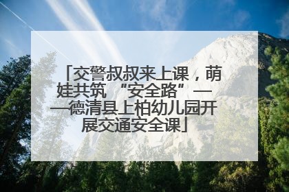 交警叔叔来上课，萌娃共筑 “安全路”——德清县上柏幼儿园开展交通安全课
