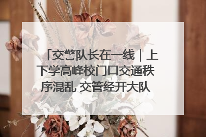 交警队长在一线｜上下学高峰校门口交通秩序混乱 交管经开大队多举措进行整治