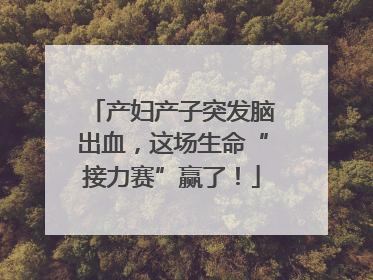 产妇产子突发脑出血，这场生命“接力赛”赢了！