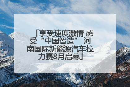 享受速度激情 感受“中国智造” 河南国际新能源汽车拉力赛8月启幕