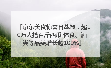 京东美食惊喜日战报：超10万人抢百斤西瓜 休食、酒类等品类增长超100%
