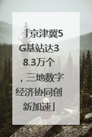 京津冀5G基站达38.3万个，三地数字经济协同创新加速