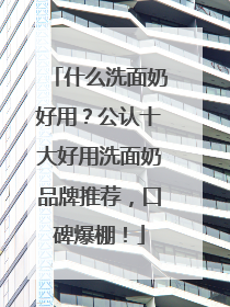 什么洗面奶好用？公认十大好用洗面奶品牌推荐，口碑爆棚！