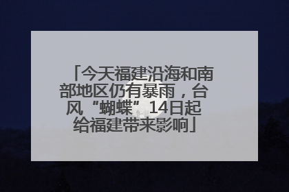 今天福建沿海和南部地区仍有暴雨，台风“蝴蝶”14日起给福建带来影响