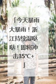 今天暴雨大暴雨！浙江持续湿哒哒！即将冲击35℃+