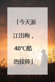 今天浙江出梅，40℃酷热接棒