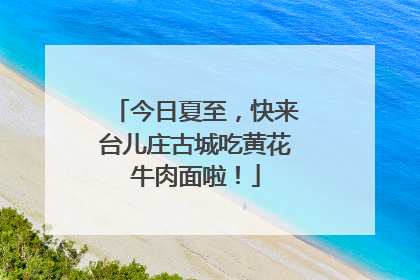 今日夏至，快来台儿庄古城吃黄花牛肉面啦！