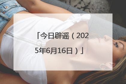 今日辟谣（2025年6月16日）