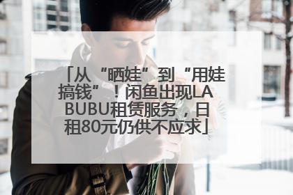 从“晒娃”到“用娃搞钱”！闲鱼出现LABUBU租赁服务，日租80元仍供不应求