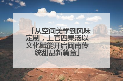 从空间美学到风味定制，上官四果汤以文化赋能开启闽南传统甜品新篇章