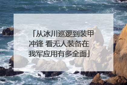 从冰川巡逻到装甲冲锋 看无人装备在我军应用有多全面