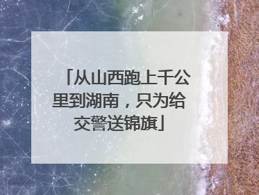 从山西跑上千公里到湖南，只为给交警送锦旗