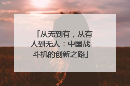 从无到有，从有人到无人：中国战斗机的创新之路