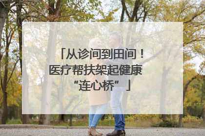 从诊间到田间！医疗帮扶架起健康“连心桥”