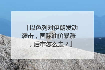 以色列对伊朗发动袭击，国际油价暴涨，后市怎么走？