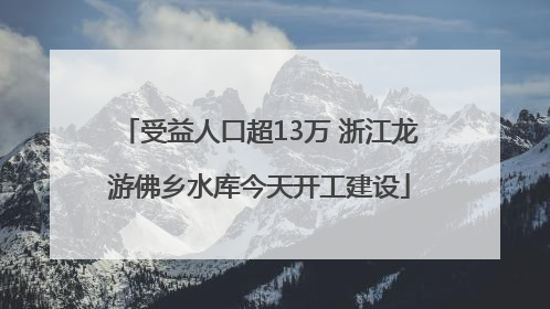 受益人口超13万 浙江龙游佛乡水库今天开工建设