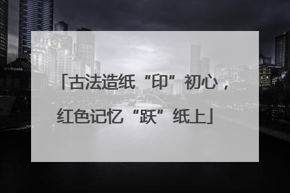 古法造纸“印”初心，红色记忆“跃”纸上