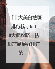 十大美白祛斑排行榜，6.18大促攻略：祛斑产品最好排行第一