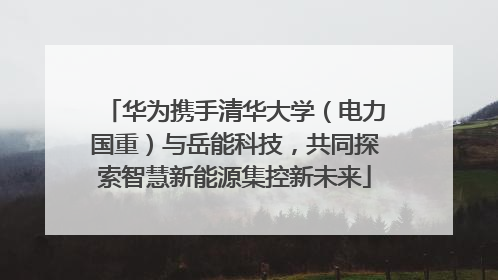 华为携手清华大学（电力国重）与岳能科技，共同探索智慧新能源集控新未来