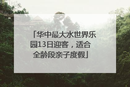 华中最大水世界乐园13日迎客，适合全龄段亲子度假