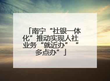 南宁“社银一体化”推动实现人社业务“就近办”“多点办”