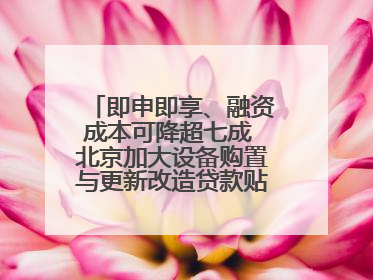 即申即享、融资成本可降超七成 北京加大设备购置与更新改造贷款贴息支持