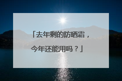 去年剩的防晒霜，今年还能用吗？