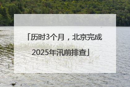 历时3个月，北京完成2025年汛前排查