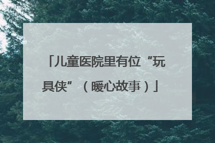 儿童医院里有位“玩具侠”（暖心故事）