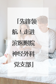 先锋领航！走进滨医附院神经外科党支部